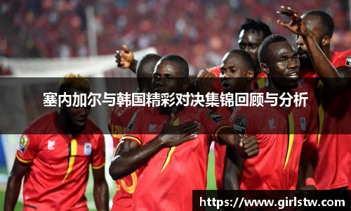 塞内加尔与韩国精彩对决集锦回顾与分析