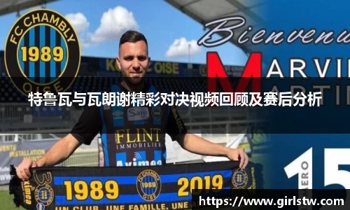 特鲁瓦与瓦朗谢精彩对决视频回顾及赛后分析