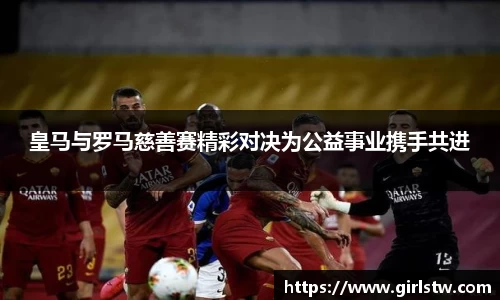 皇马与罗马慈善赛精彩对决为公益事业携手共进